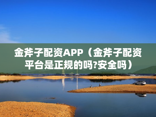 金斧子配资APP（金斧子配资平台是正规的吗?安全吗）