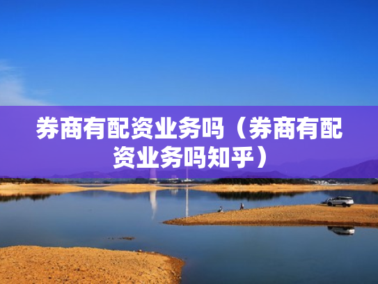 券商有配资业务吗（券商有配资业务吗知乎）
