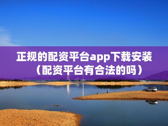 正规的配资平台app下载安装（配资平台有合法的吗）