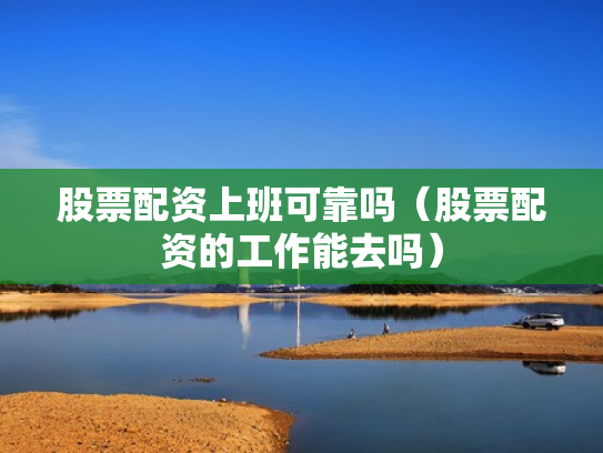 股票配资上班可靠吗（股票配资的工作能去吗）