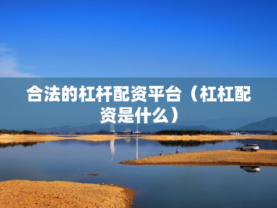 合法的杠杆配资平台（杠杠配资是什么）