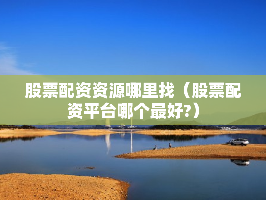 股票配资资源哪里找（股票配资平台哪个最好?）