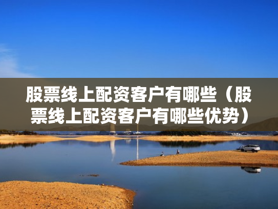 股票线上配资客户有哪些（股票线上配资客户有哪些优势）