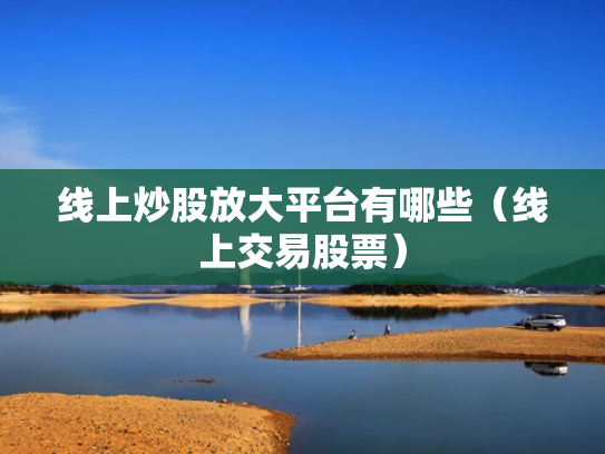 线上炒股放大平台有哪些（线上交易股票）