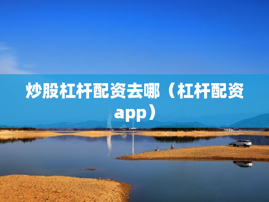 炒股杠杆配资去哪（杠杆配资app）