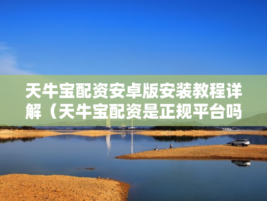 天牛宝配资安卓版安装教程详解（天牛宝配资是正规平台吗）