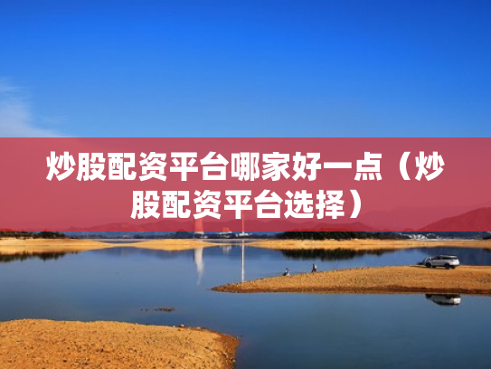 炒股配资平台哪家好一点（炒股配资平台选择）