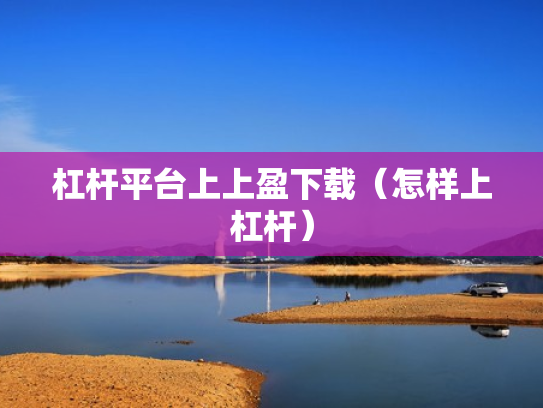 杠杆平台上上盈下载（怎样上杠杆）