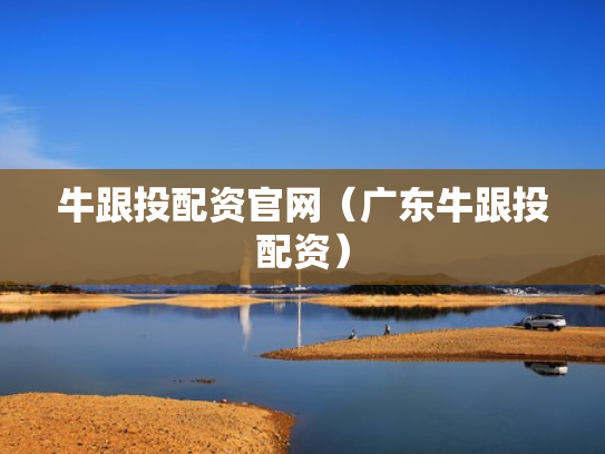 牛跟投配资官网（广东牛跟投配资）