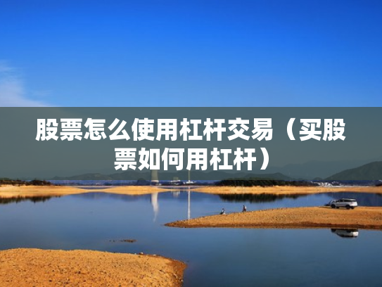 股票怎么使用杠杆交易（买股票如何用杠杆）