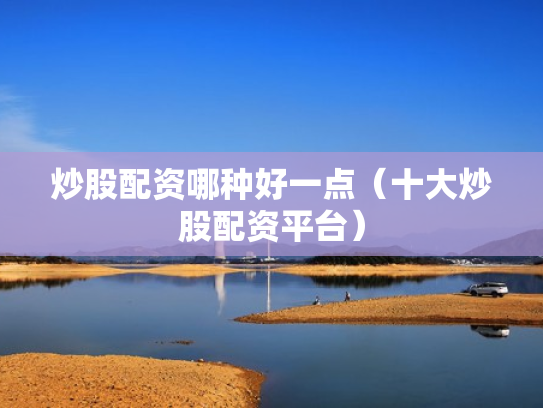 炒股配资哪种好一点（十大炒股配资平台）