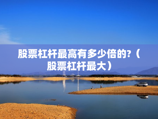 股票杠杆最高有多少倍的?（股票杠杆最大）