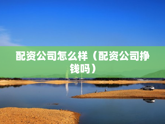 配资公司怎么样（配资公司挣钱吗）