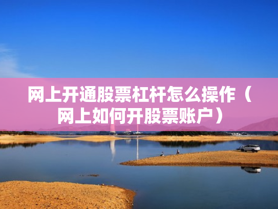 网上开通股票杠杆怎么操作（网上如何开股票账户）
