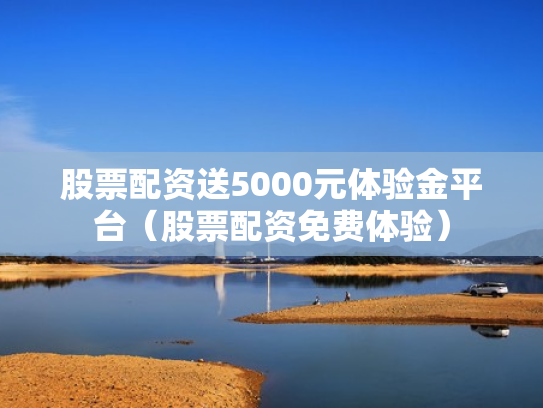 股票配资送5000元体验金平台（股票配资免费体验）