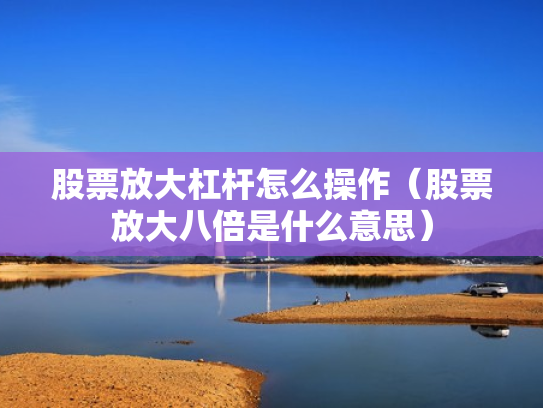 股票放大杠杆怎么操作（股票放大八倍是什么意思）