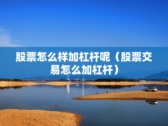 股票怎么样加杠杆呢（股票交易怎么加杠杆）
