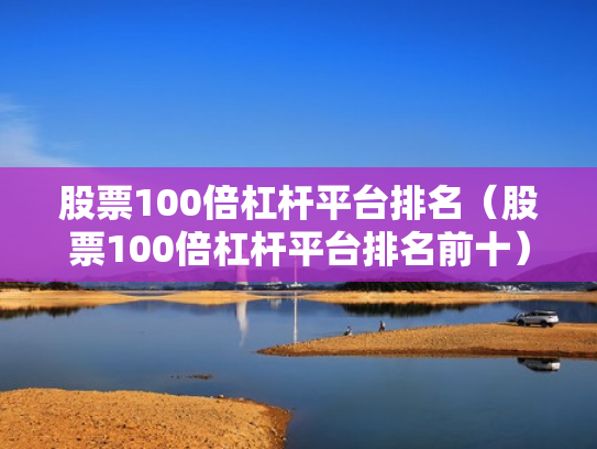 股票100倍杠杆平台排名（股票100倍杠杆平台排名前十）