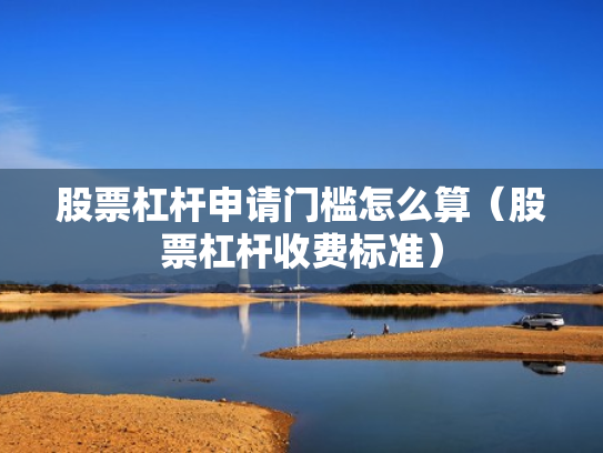 股票杠杆申请门槛怎么算（股票杠杆收费标准）