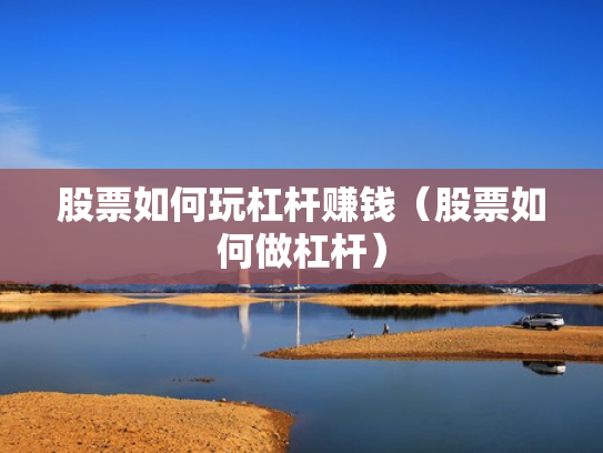 股票如何玩杠杆赚钱（股票如何做杠杆）