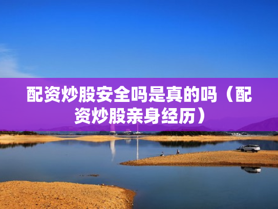 配资炒股安全吗是真的吗（配资炒股亲身经历）