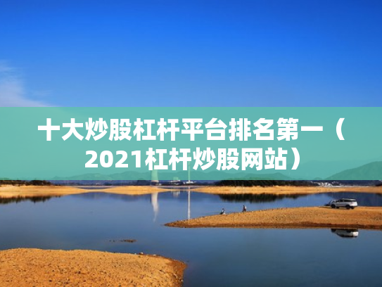 十大炒股杠杆平台排名第一（2021杠杆炒股网站）