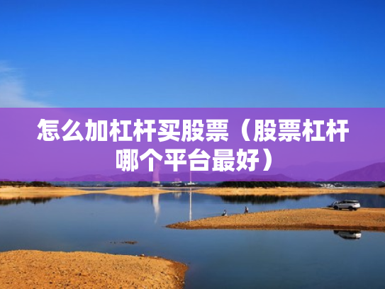 怎么加杠杆买股票（股票杠杆哪个平台最好）