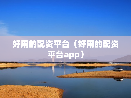 好用的配资平台（好用的配资平台app）