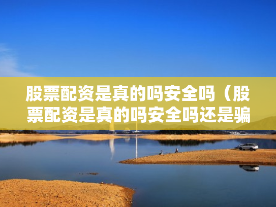 股票配资是真的吗安全吗（股票配资是真的吗安全吗还是骗局）