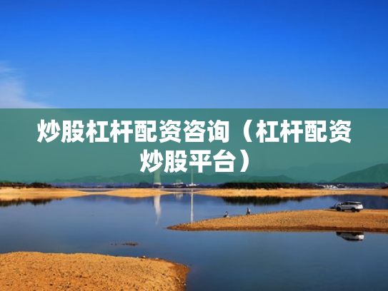 炒股杠杆配资咨询（杠杆配资炒股平台）