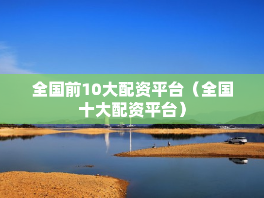 全国前10大配资平台（全国十大配资平台）