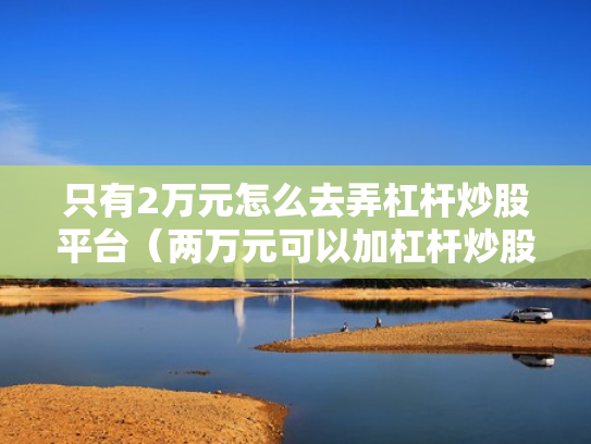 只有2万元怎么去弄杠杆炒股平台（两万元可以加杠杆炒股吗）
