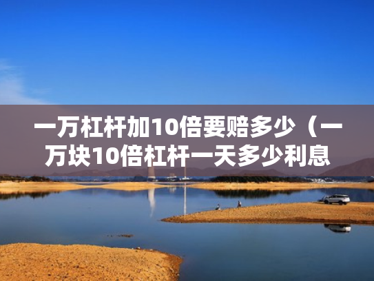 一万杠杆加10倍要赔多少（一万块10倍杠杆一天多少利息）