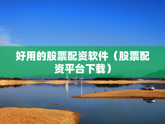 好用的股票配资软件（股票配资平台下载）