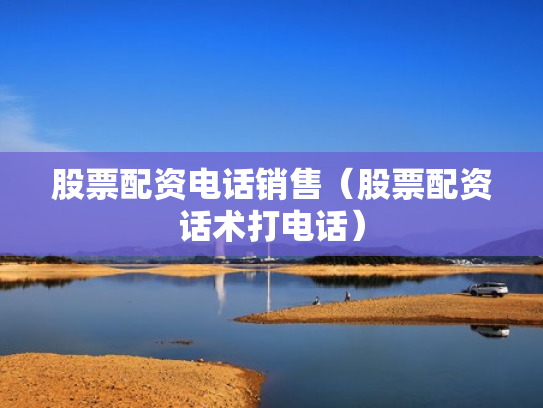 股票配资电话销售（股票配资话术打电话）