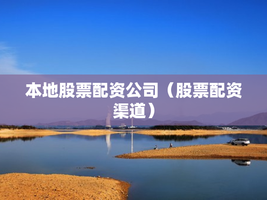 本地股票配资公司（股票配资渠道）