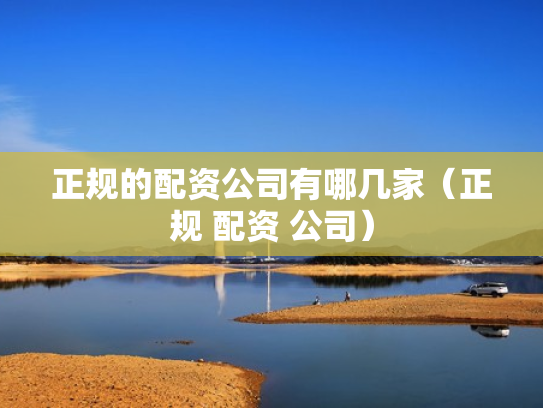 正规的配资公司有哪几家（正规 配资 公司）