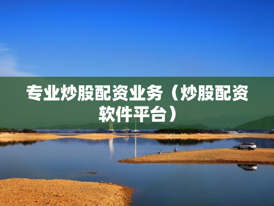 专业炒股配资业务（炒股配资软件平台）