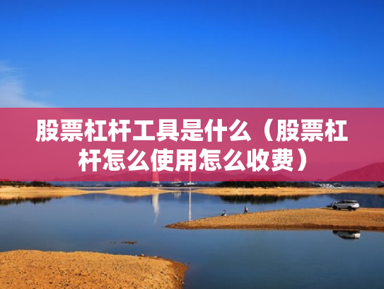 股票杠杆工具是什么（股票杠杆怎么使用怎么收费）