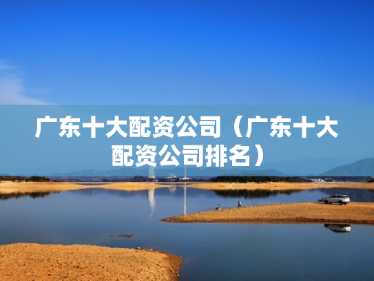 广东十大配资公司（广东十大配资公司排名）