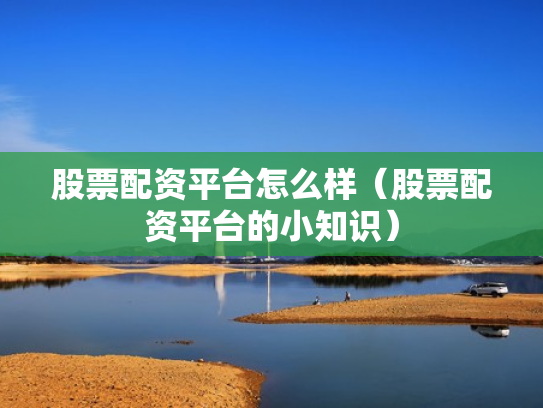 股票配资平台怎么样（股票配资平台的小知识）