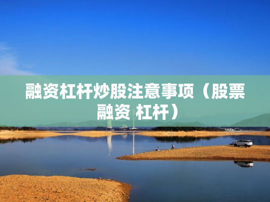 融资杠杆炒股注意事项（股票 融资 杠杆）