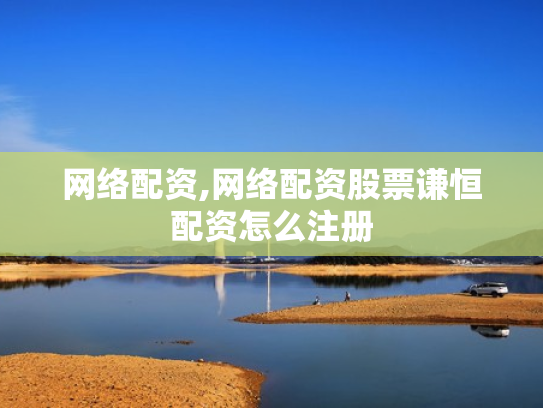 网络配资,网络配资股票谦恒配资怎么注册
