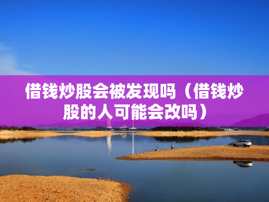 借钱炒股会被发现吗（借钱炒股的人可能会改吗）