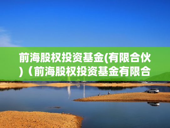 前海股权投资基金(有限合伙)（前海股权投资基金有限合伙怎么样）