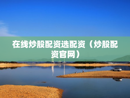 在线炒股配资选配资（炒股配资官网）