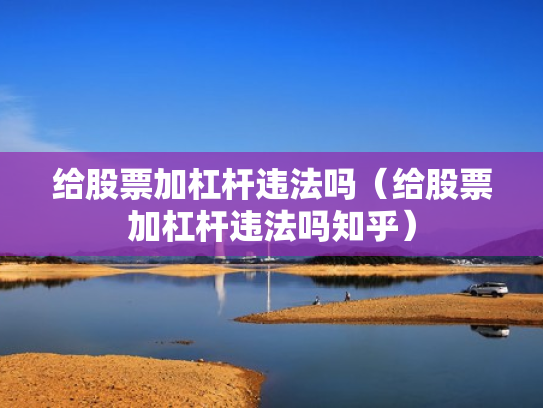 给股票加杠杆违法吗（给股票加杠杆违法吗知乎）