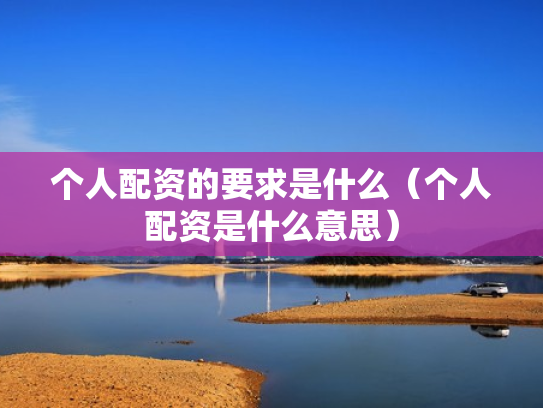 个人配资的要求是什么（个人配资是什么意思）