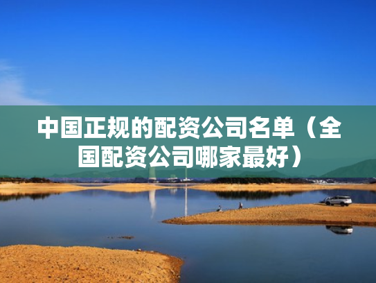 中国正规的配资公司名单（全国配资公司哪家最好）