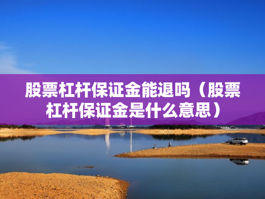 股票杠杆保证金能退吗（股票杠杆保证金是什么意思）